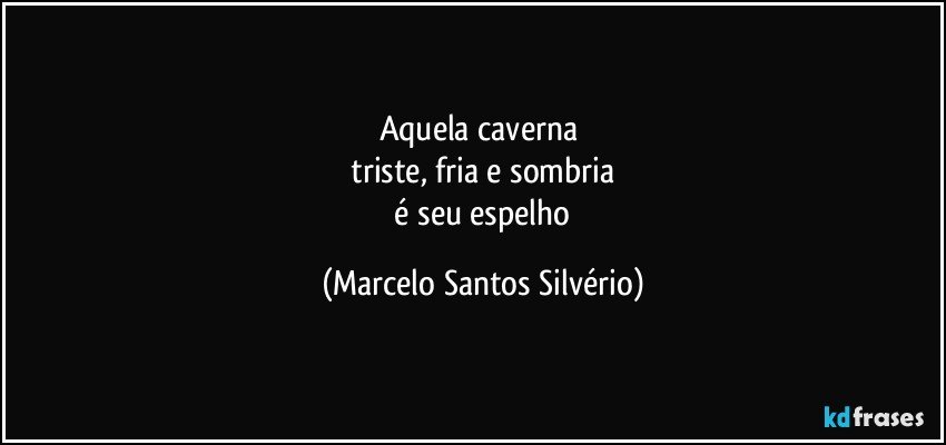 aquela caverna 
 triste, fria e sombria 
 é seu espelho (Marcelo Santos Silvério)