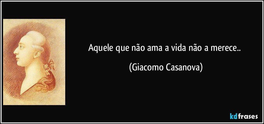 Aquele que não ama a vida não a merece.. (Giacomo Casanova)