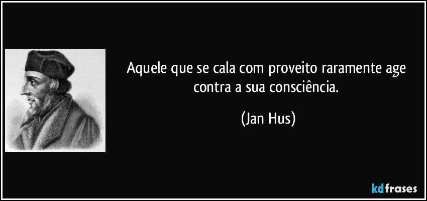 Aquele que se cala com proveito raramente age contra a sua consciência. (Jan Hus)