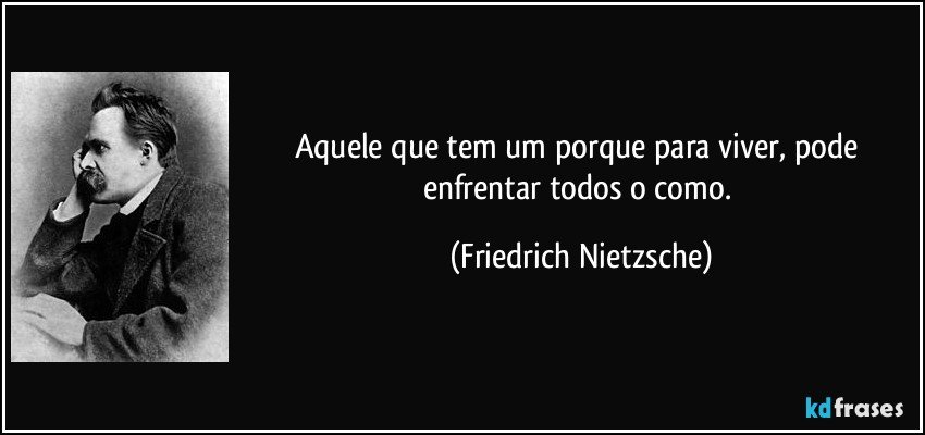 Aquele que tem um porque para viver, pode enfrentar todos o como. (Friedrich Nietzsche)