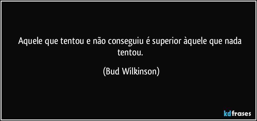 Aquele que tentou e não conseguiu é superior àquele que nada tentou. (Bud Wilkinson)