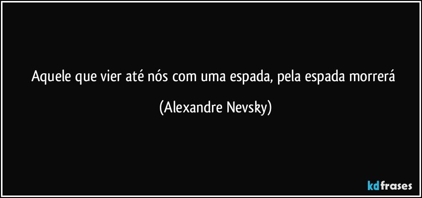 Aquele que vier até nós com uma espada, pela espada morrerá (Alexandre Nevsky)