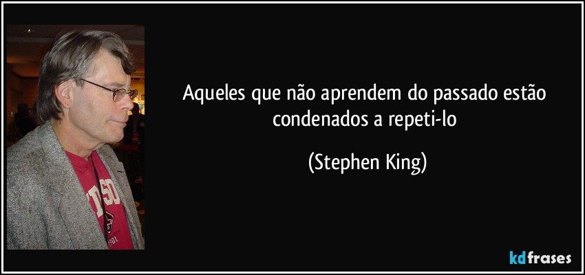 Aqueles que não aprendem do passado estão condenados a repeti-lo (Stephen King)