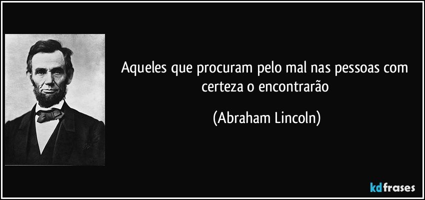 Aqueles que procuram pelo mal nas pessoas com certeza o encontrarão (Abraham Lincoln)
