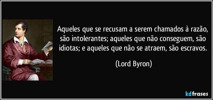 Aqueles que se recusam a serem chamados à razão, são intolerantes; aqueles que não conseguem, são idiotas; e aqueles que não se atraem, são escravos. (Lord Byron)
