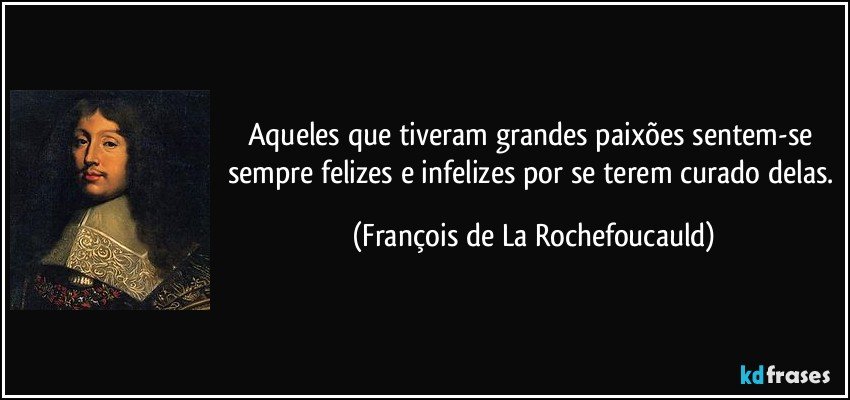 Aqueles que tiveram grandes paixões sentem-se sempre felizes e infelizes por se terem curado delas. (François de La Rochefoucauld)