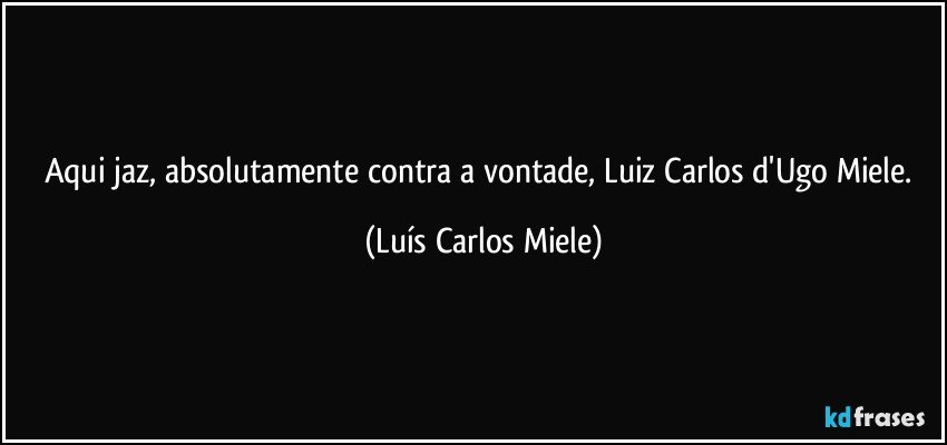 Aqui jaz, absolutamente contra a vontade, Luiz Carlos d'Ugo Miele. (Luís Carlos Miele)