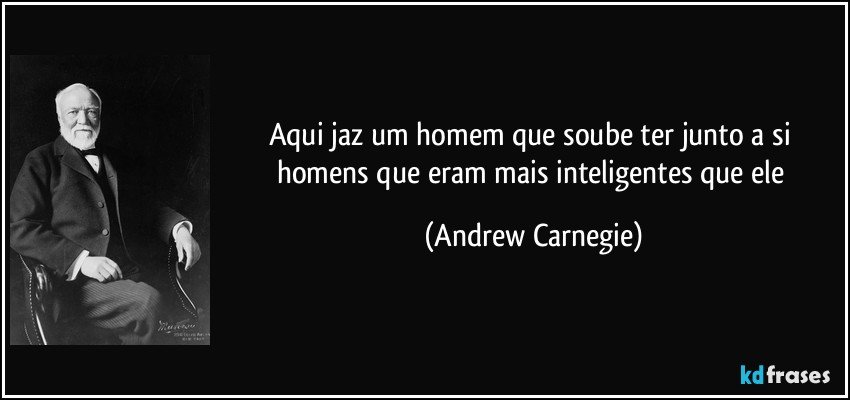 Aqui jaz um homem que soube ter junto a si homens que eram mais inteligentes que ele (Andrew Carnegie)