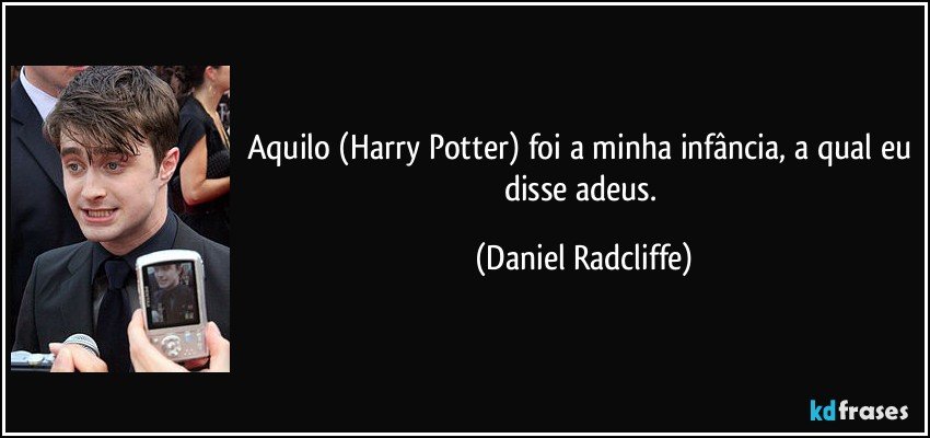Aquilo (Harry Potter) foi a minha infância, a qual eu disse adeus. (Daniel Radcliffe)