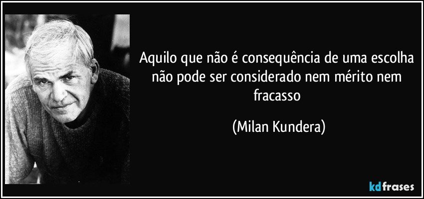 Aquilo que não é consequência de uma escolha não pode ser considerado nem mérito nem fracasso (Milan Kundera)