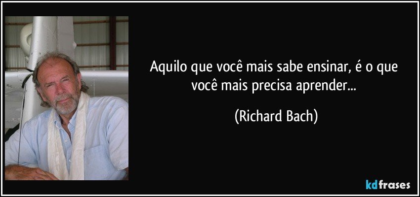 Aquilo que você mais sabe ensinar, é o que você mais precisa aprender... (Richard Bach)