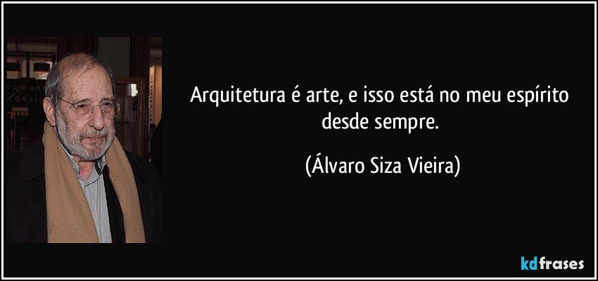 Arquitetura é arte, e isso está no meu espírito desde sempre. (Álvaro Siza Vieira)