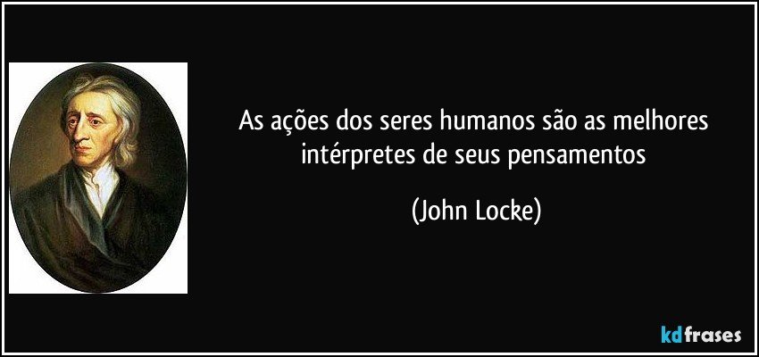 As ações dos seres humanos são as melhores intérpretes de seus pensamentos (John Locke)