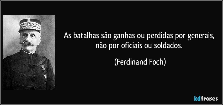 As batalhas são ganhas ou perdidas por generais, não por oficiais ou soldados. (Ferdinand Foch)