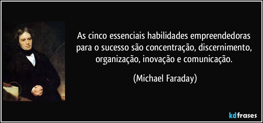 As cinco essenciais habilidades empreendedoras para o sucesso são concentração, discernimento, organização, inovação e comunicação. (Michael Faraday)