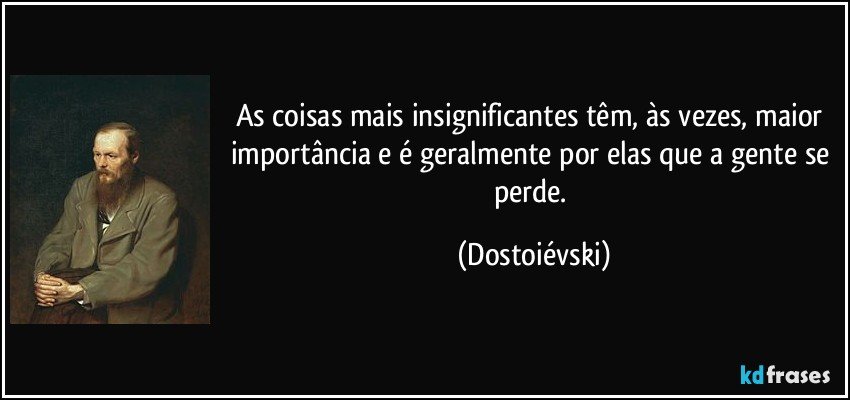 As coisas mais insignificantes têm, às vezes, maior importância e é geralmente por elas que a gente se perde. (Dostoiévski)