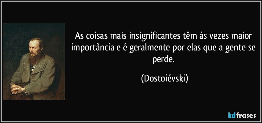 As coisas mais insignificantes têm às vezes maior importância e é geralmente por elas que a gente se perde. (Dostoiévski)
