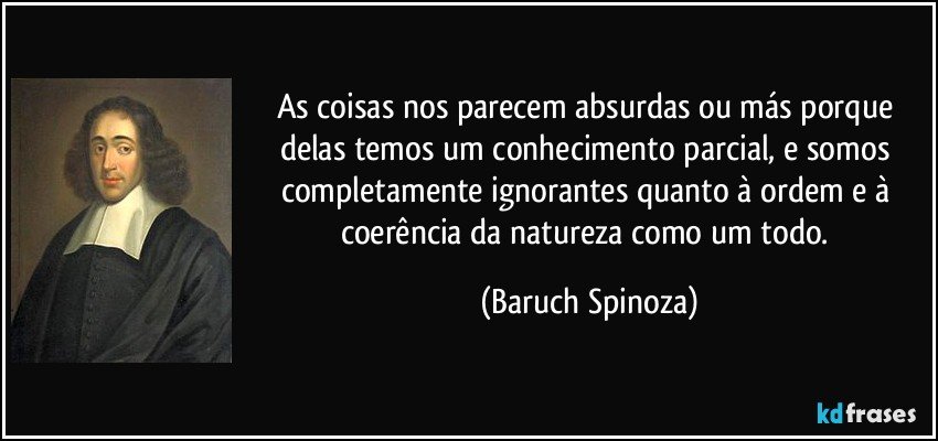 As coisas nos parecem absurdas ou más porque delas temos um conhecimento parcial, e somos completamente ignorantes quanto à ordem e à coerência da natureza como um todo. (Baruch Spinoza)