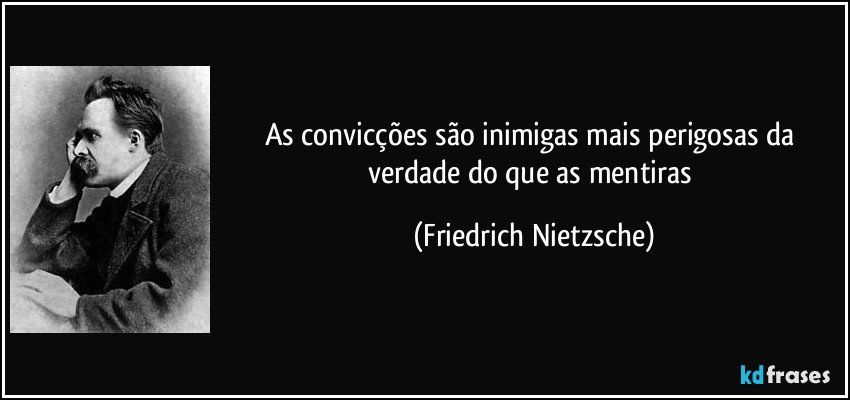 As convicções são inimigas mais perigosas da verdade do que as mentiras (Friedrich Nietzsche)