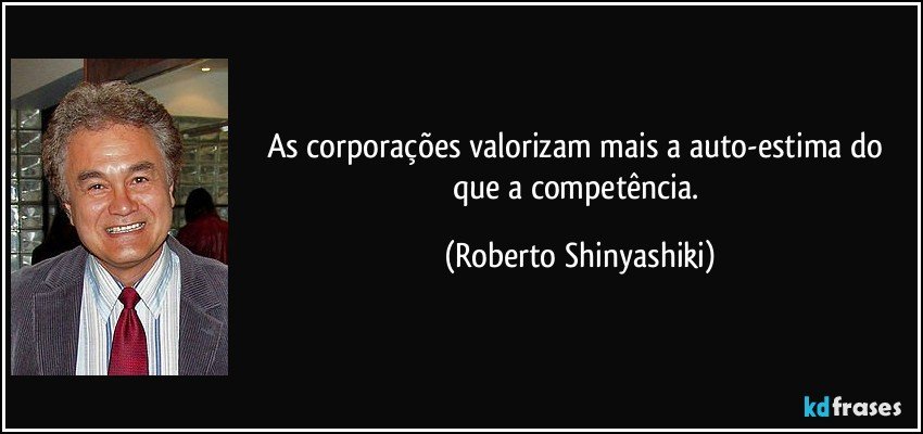 As corporações valorizam mais a auto-estima do que a competência. (Roberto Shinyashiki)