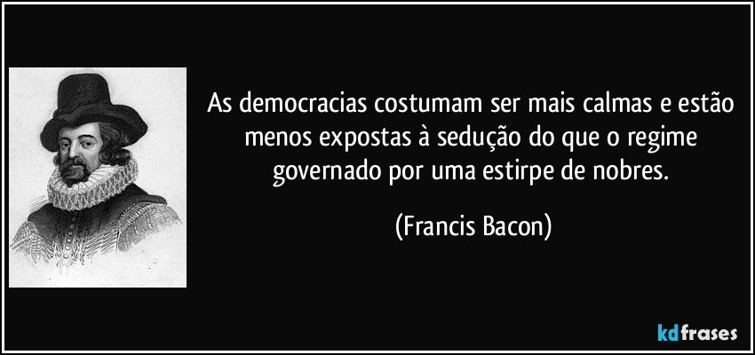As democracias costumam ser mais calmas e estão menos expostas à sedução do que o regime governado por uma estirpe de nobres. (Francis Bacon)