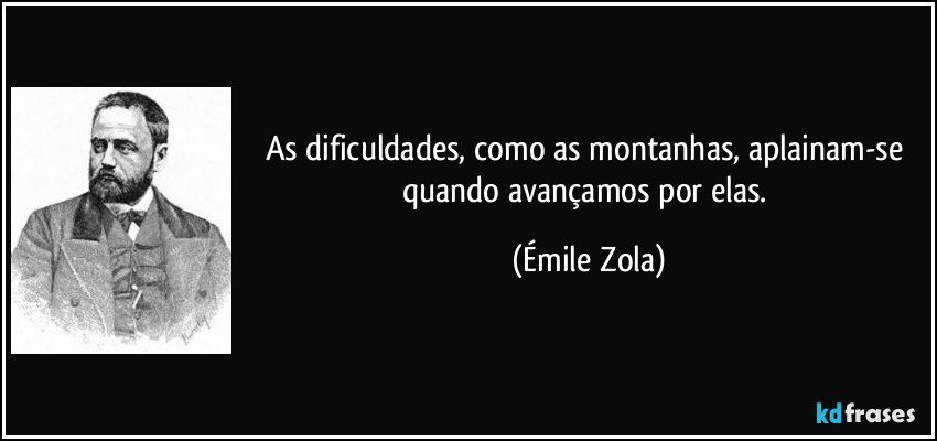 As dificuldades, como as montanhas, aplainam-se quando avançamos por elas. (Émile Zola)