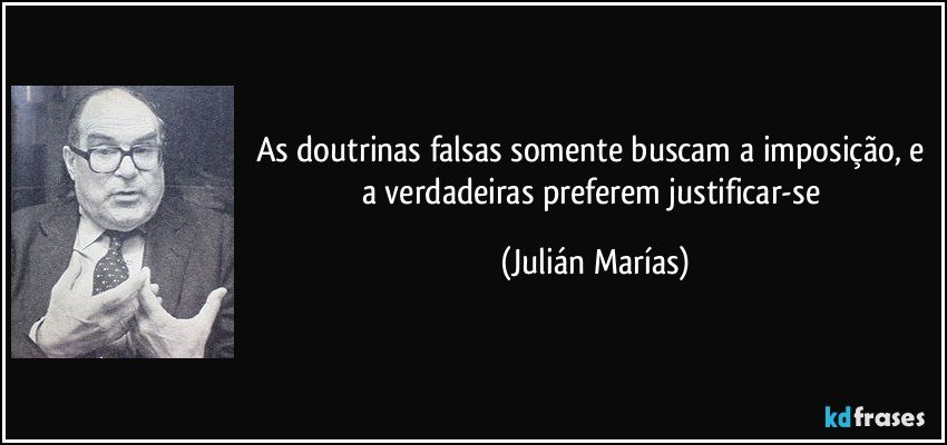 As doutrinas falsas somente buscam a imposição, e a verdadeiras preferem justificar-se (Julián Marías)