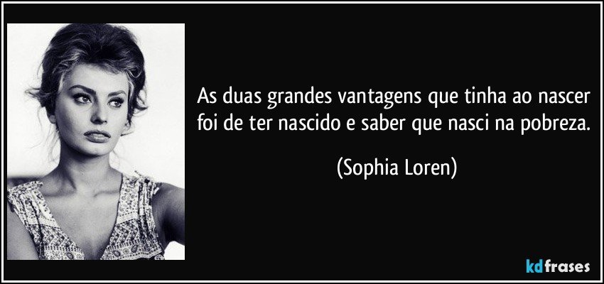 As duas grandes vantagens que tinha ao nascer foi de ter nascido e saber que nasci na pobreza. (Sophia Loren)