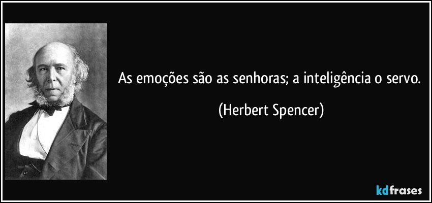 As emoções são as senhoras; a inteligência o servo. (Herbert Spencer)