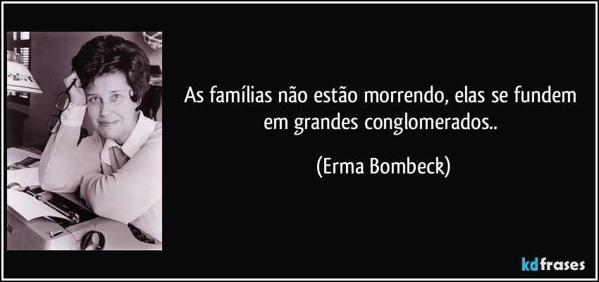 As famílias não estão morrendo, elas se fundem em grandes conglomerados.. (Erma Bombeck)