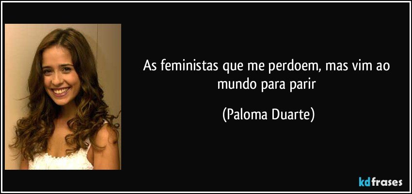 As feministas que me perdoem, mas vim ao mundo para parir (Paloma Duarte)