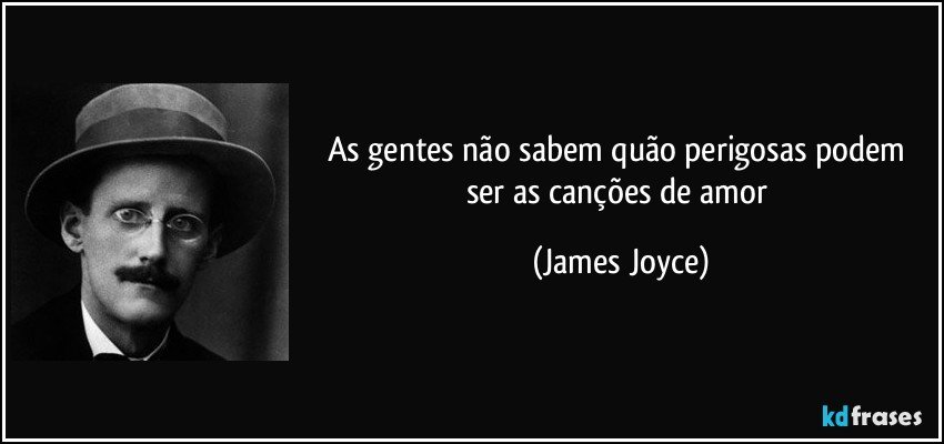 As gentes não sabem quão perigosas podem ser as canções de amor (James Joyce)