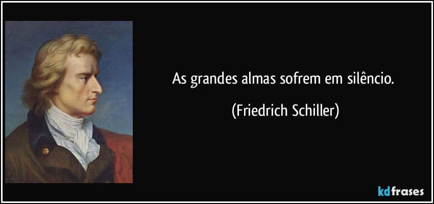 As grandes almas sofrem em silêncio. (Friedrich Schiller)