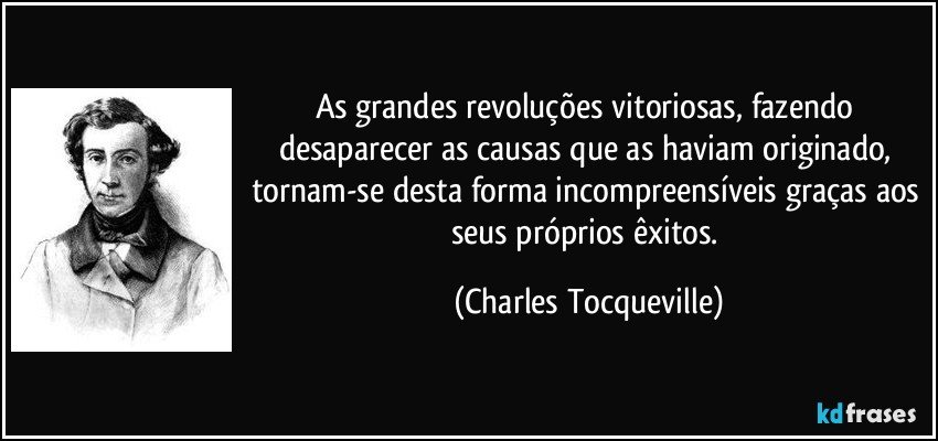 As grandes revoluções vitoriosas, fazendo desaparecer as causas que as haviam originado, tornam-se desta forma incompreensíveis graças aos seus próprios êxitos. (Charles Tocqueville)