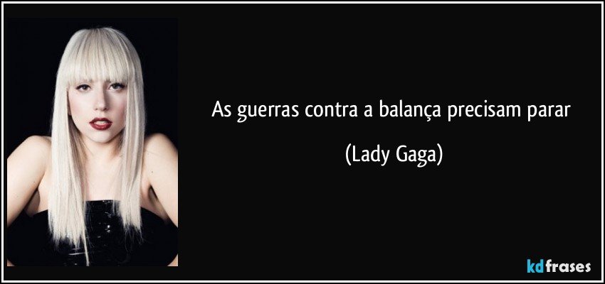 As guerras contra a balança precisam parar (Lady Gaga)