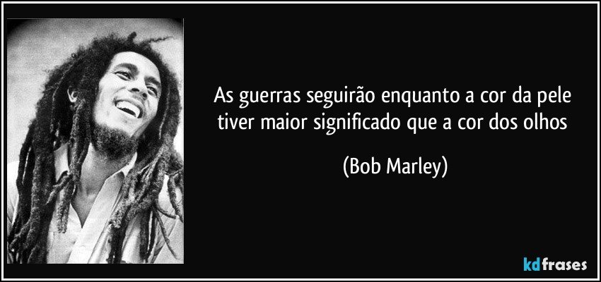 As guerras seguirão enquanto a cor da pele tiver maior significado que a cor dos olhos (Bob Marley)