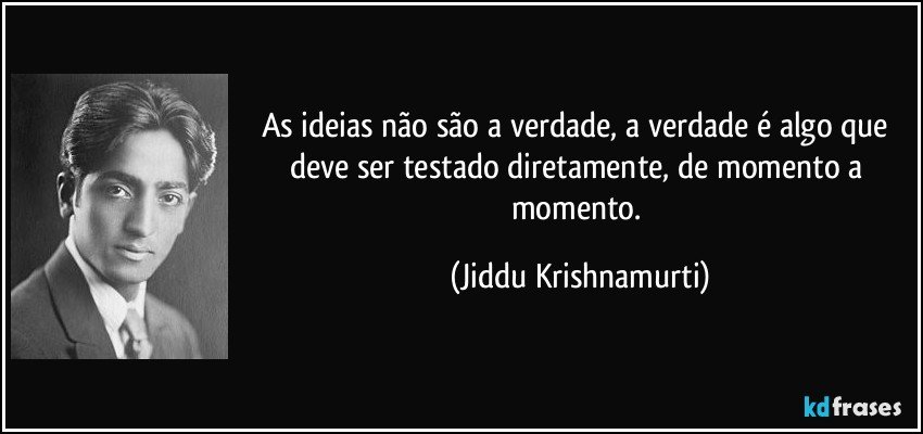 As ideias não são a verdade, a verdade é algo que deve ser testado diretamente, de momento a momento. (Jiddu Krishnamurti)