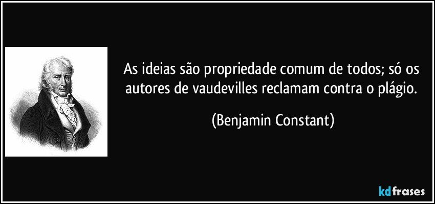 As ideias são propriedade comum de todos; só os autores de vaudevilles reclamam contra o plágio. (Benjamin Constant)