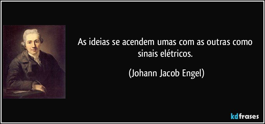 As ideias se acendem umas com as outras como sinais elétricos. (Johann Jacob Engel)