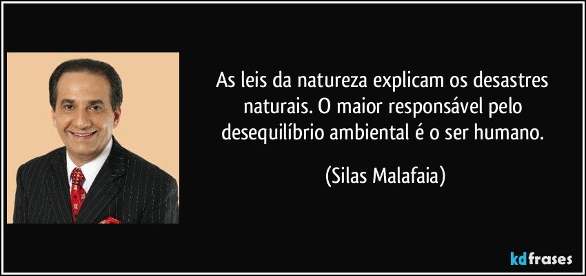 As leis da natureza explicam os desastres naturais. O maior responsável pelo desequilíbrio ambiental é o ser humano. (Silas Malafaia)