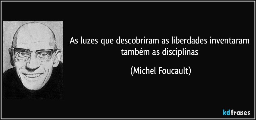 As luzes que descobriram as liberdades inventaram também as disciplinas (Michel Foucault)
