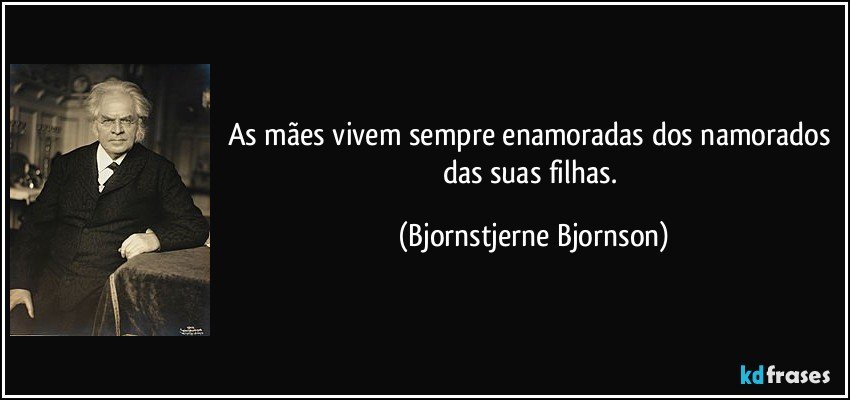 As mães vivem sempre enamoradas dos namorados das suas filhas. (Bjornstjerne Bjornson)