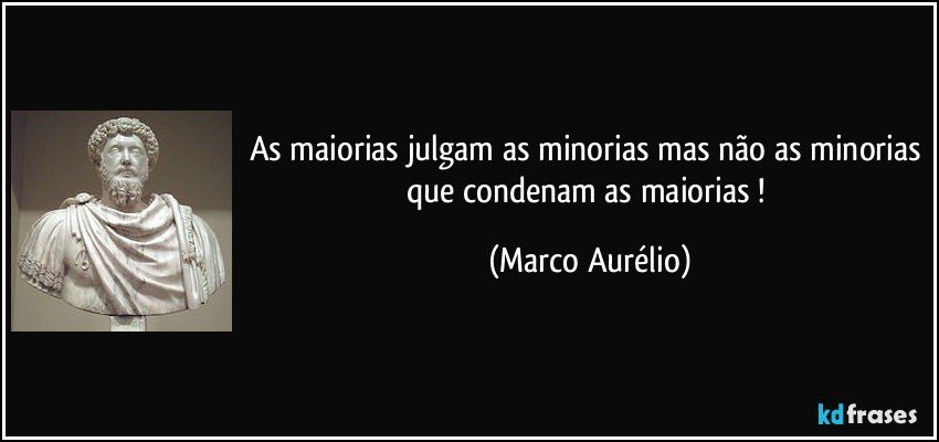 As maiorias julgam as minorias mas não as minorias que condenam as maiorias ! (Marco Aurélio)