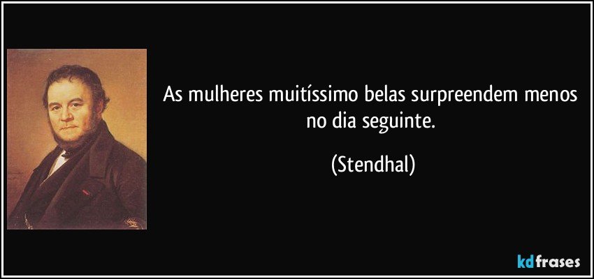 As mulheres muitíssimo belas surpreendem menos no dia seguinte. (Stendhal)