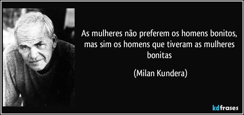 As mulheres não preferem os homens bonitos, mas sim os homens que tiveram as mulheres bonitas (Milan Kundera)