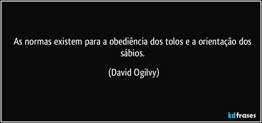 As normas existem para a obediência dos tolos e a orientação dos sábios. (David Ogilvy)