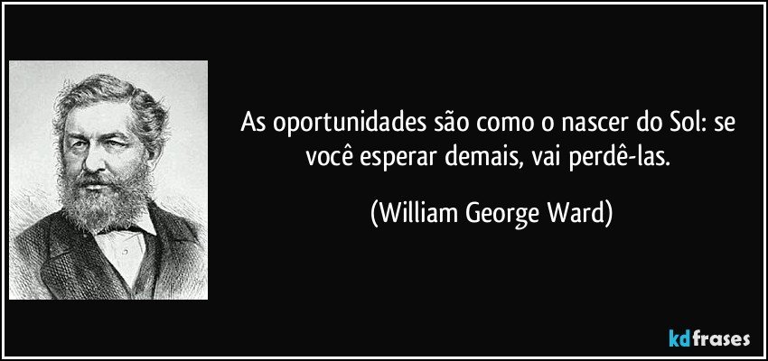 As oportunidades são como o nascer do Sol: se você esperar demais, vai perdê-las. (William George Ward)