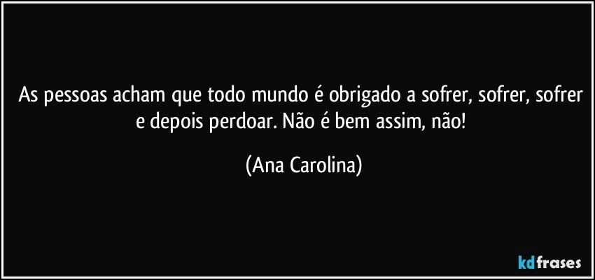 As pessoas acham que todo mundo é obrigado a sofrer, sofrer, sofrer e depois perdoar. Não é bem assim, não! (Ana Carolina)