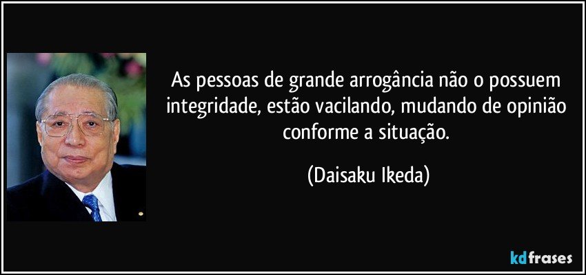 As pessoas de grande arrogância não o possuem integridade, estão vacilando, mudando de opinião conforme a situação. (Daisaku Ikeda)