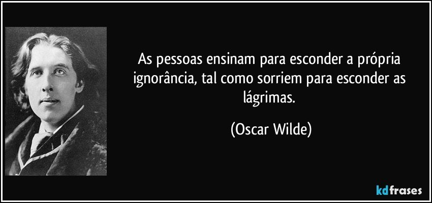As pessoas ensinam para esconder a própria ignorância, tal como sorriem para esconder as lágrimas. (Oscar Wilde)
